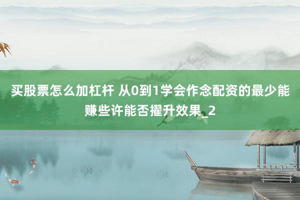 买股票怎么加杠杆 从0到1学会作念配资的最少能赚些许能否擢升效果_2