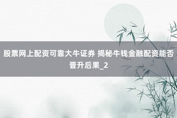 股票网上配资可靠大牛证券 揭秘牛钱金融配资能否晋升后果_2