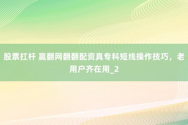股票扛杆 赢翻网翻翻配资真专科短线操作技巧，老用户齐在用_2