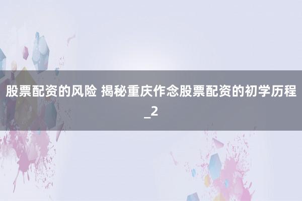 股票配资的风险 揭秘重庆作念股票配资的初学历程_2