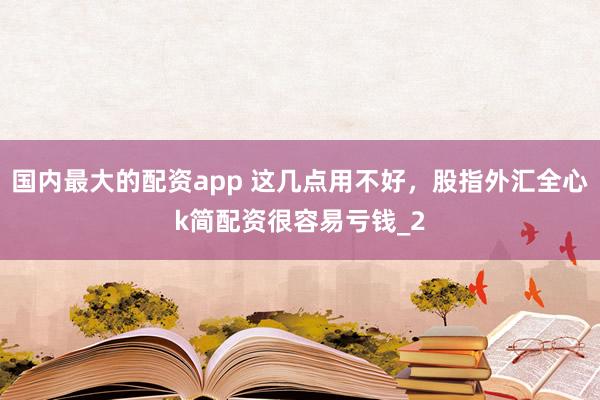 国内最大的配资app 这几点用不好，股指外汇全心k简配资很容易亏钱_2