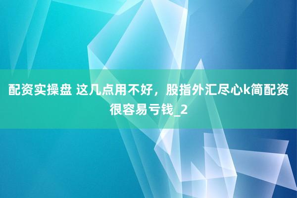 配资实操盘 这几点用不好，股指外汇尽心k简配资很容易亏钱_2
