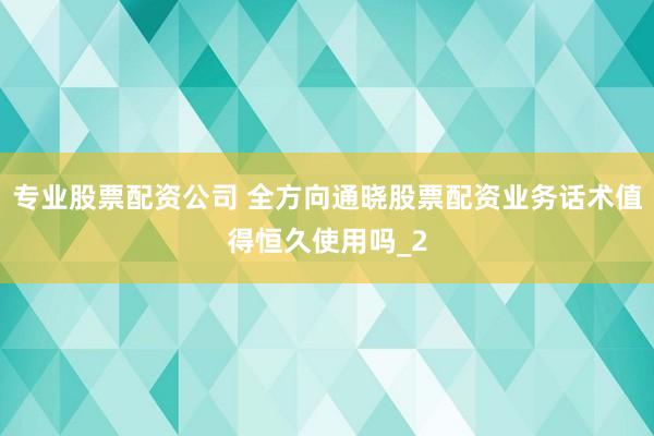 专业股票配资公司 全方向通晓股票配资业务话术值得恒久使用吗_2