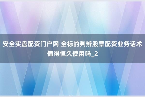 安全实盘配资门户网 全标的判辨股票配资业务话术值得恒久使用吗_2