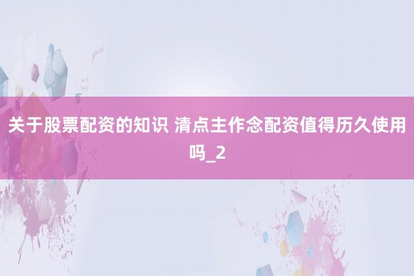 关于股票配资的知识 清点主作念配资值得历久使用吗_2