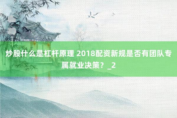 炒股什么是杠杆原理 2018配资新规是否有团队专属就业决策？_2