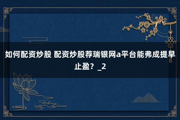 如何配资炒股 配资炒股荐瑞银网a平台能弗成提早止盈？_2