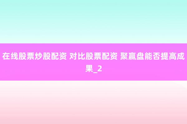 在线股票炒股配资 对比股票配资 聚赢盘能否提高成果_2