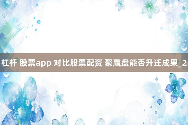 杠杆 股票app 对比股票配资 聚赢盘能否升迁成果_2