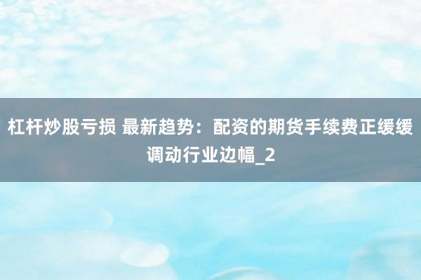 杠杆炒股亏损 最新趋势：配资的期货手续费正缓缓调动行业边幅_2