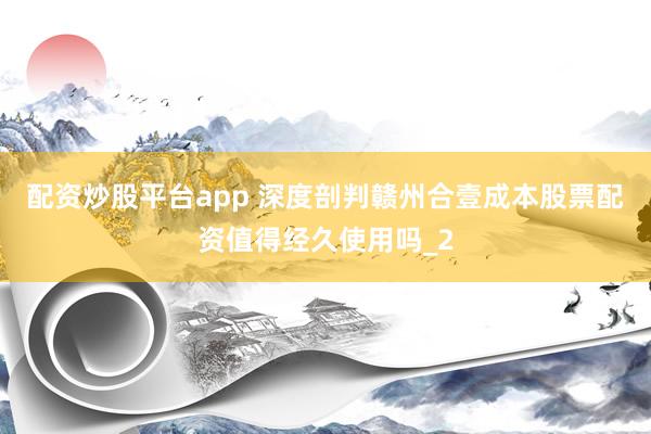 配资炒股平台app 深度剖判赣州合壹成本股票配资值得经久使用吗_2