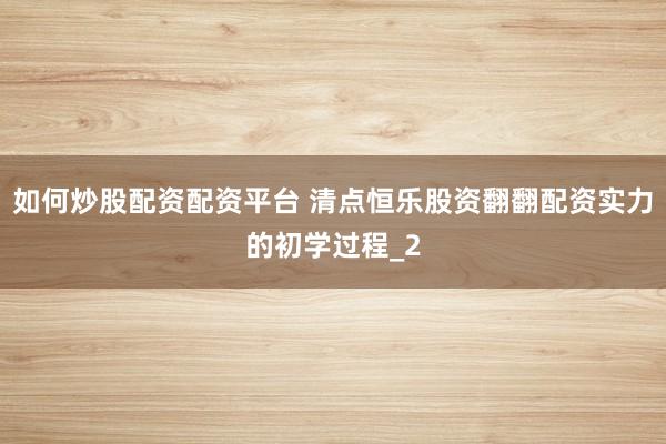 如何炒股配资配资平台 清点恒乐股资翻翻配资实力的初学过程_2