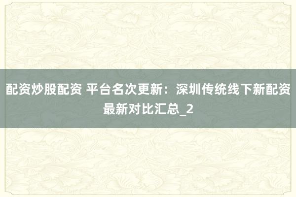 配资炒股配资 平台名次更新：深圳传统线下新配资最新对比汇总_2