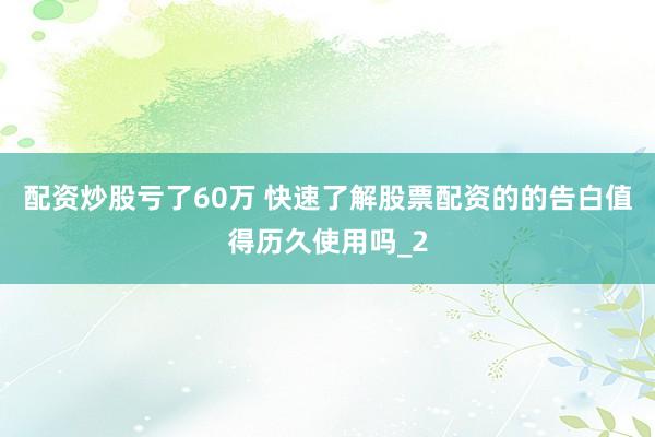 配资炒股亏了60万 快速了解股票配资的的告白值得历久使用吗_2