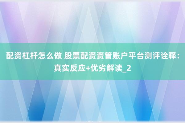 配资杠杆怎么做 股票配资资管账户平台测评诠释：真实反应+优劣解读_2