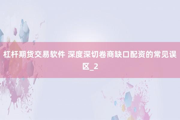 杠杆期货交易软件 深度深切卷商缺口配资的常见误区_2