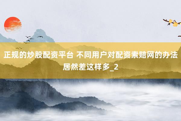 正规的炒股配资平台 不同用户对配资索赔网的办法居然差这样多_2