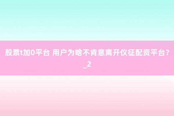 股票t加0平台 用户为啥不肯意离开仪征配资平台？_2