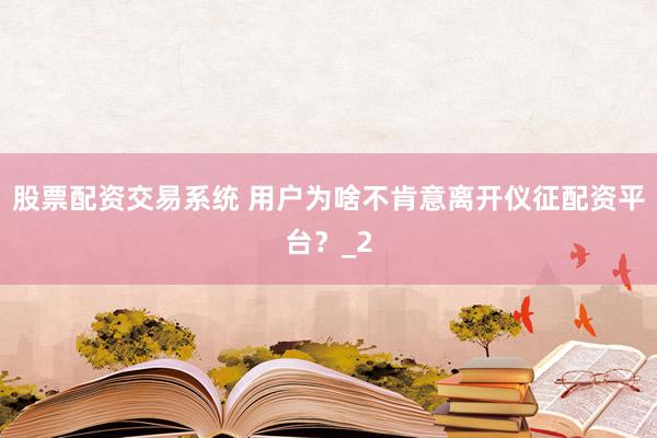 股票配资交易系统 用户为啥不肯意离开仪征配资平台？_2