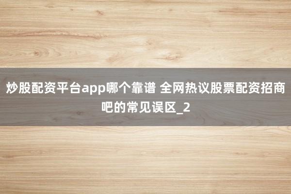 炒股配资平台app哪个靠谱 全网热议股票配资招商吧的常见误区_2