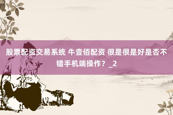 股票配资交易系统 牛壹佰配资 很是很是好是否不错手机端操作？_2