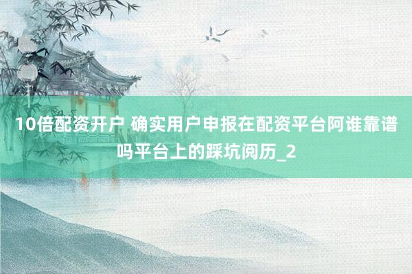 10倍配资开户 确实用户申报在配资平台阿谁靠谱吗平台上的踩坑阅历_2