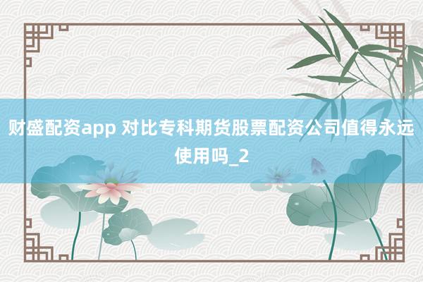 财盛配资app 对比专科期货股票配资公司值得永远使用吗_2