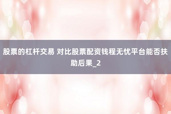 股票的杠杆交易 对比股票配资钱程无忧平台能否扶助后果_2