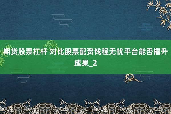 期货股票杠杆 对比股票配资钱程无忧平台能否擢升成果_2