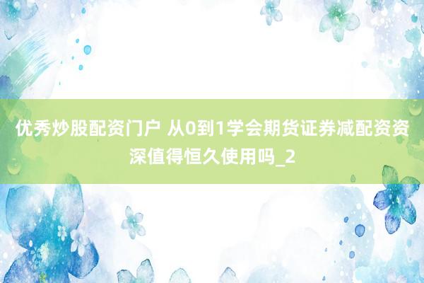 优秀炒股配资门户 从0到1学会期货证券减配资资深值得恒久使用吗_2