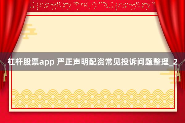 杠杆股票app 严正声明配资常见投诉问题整理_2