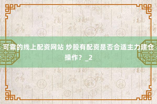 可靠的线上配资网站 炒股有配资是否合适主力建仓操作？_2