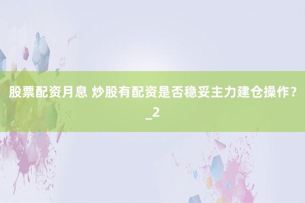 股票配资月息 炒股有配资是否稳妥主力建仓操作？_2