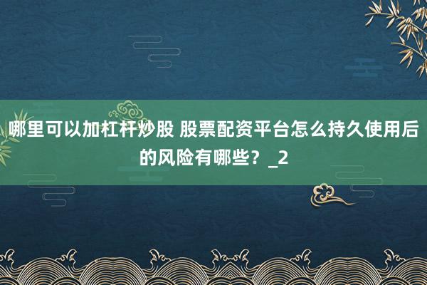 哪里可以加杠杆炒股 股票配资平台怎么持久使用后的风险有哪些？_2