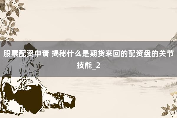 股票配资申请 揭秘什么是期货来回的配资盘的关节技能_2