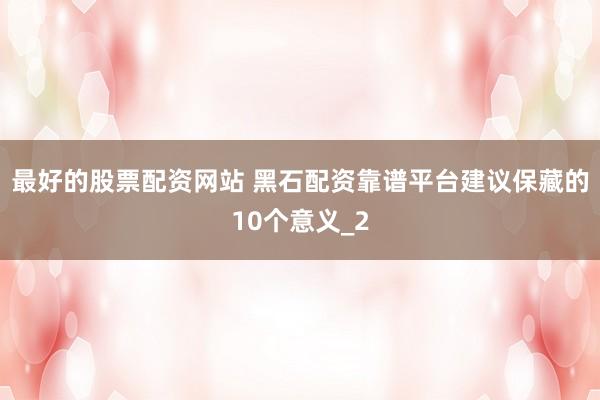 最好的股票配资网站 黑石配资靠谱平台建议保藏的10个意义_2