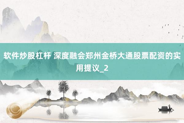 软件炒股杠杆 深度融会郑州金桥大通股票配资的实用提议_2