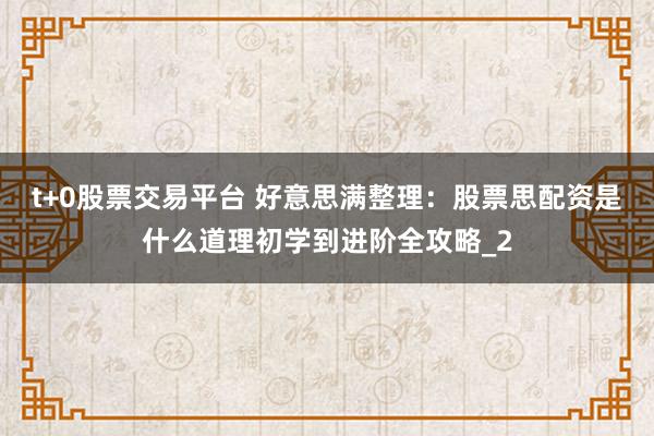 t+0股票交易平台 好意思满整理：股票思配资是什么道理初学到进阶全攻略_2