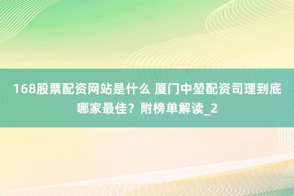 168股票配资网站是什么 厦门中堃配资司理到底哪家最佳？附榜单解读_2