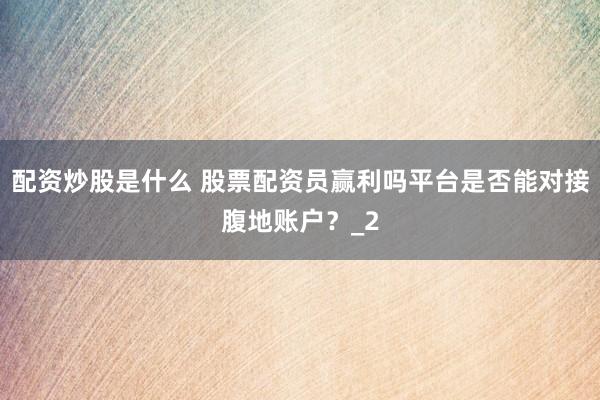 配资炒股是什么 股票配资员赢利吗平台是否能对接腹地账户？_2