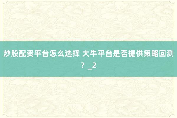 炒股配资平台怎么选择 大牛平台是否提供策略回测？_2