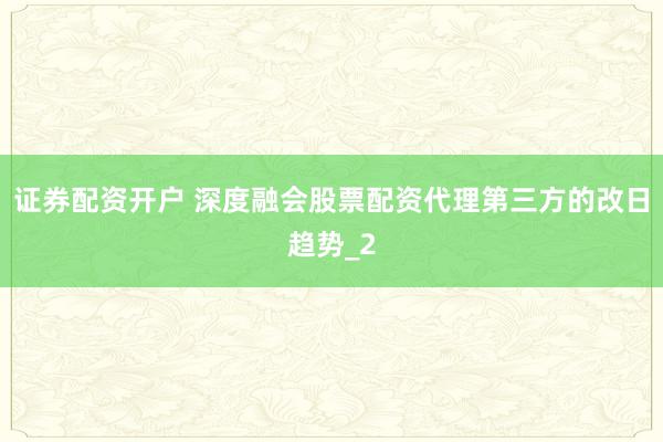 证券配资开户 深度融会股票配资代理第三方的改日趋势_2