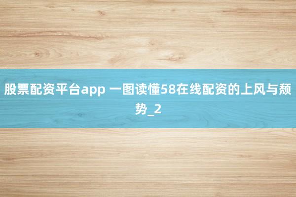股票配资平台app 一图读懂58在线配资的上风与颓势_2