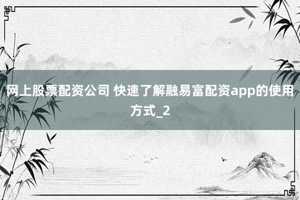 网上股票配资公司 快速了解融易富配资app的使用方式_2