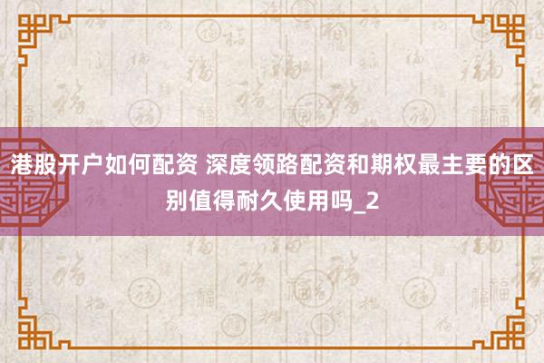 港股开户如何配资 深度领路配资和期权最主要的区别值得耐久使用吗_2