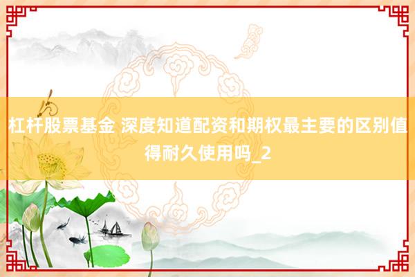 杠杆股票基金 深度知道配资和期权最主要的区别值得耐久使用吗_2