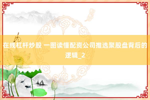 在线杠杆炒股 一图读懂配资公司推选聚股盘背后的逻辑_2