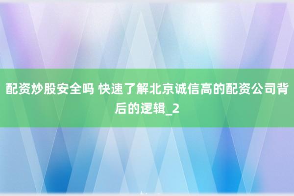 配资炒股安全吗 快速了解北京诚信高的配资公司背后的逻辑_2