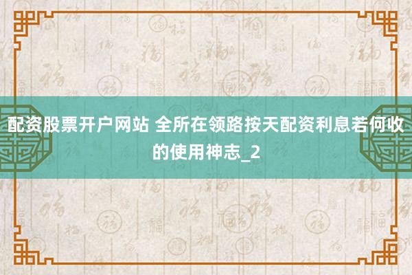 配资股票开户网站 全所在领路按天配资利息若何收的使用神志_2