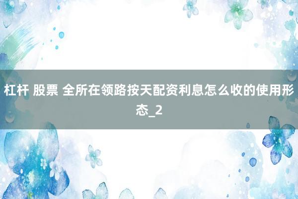杠杆 股票 全所在领路按天配资利息怎么收的使用形态_2